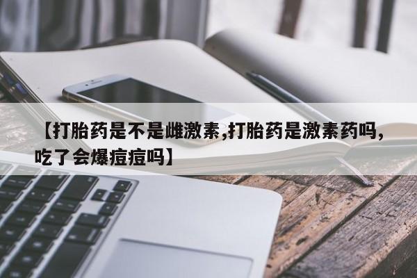 买打胎药的联系方式微信【打胎药是不是雌激素,打胎药是激素药吗,吃了会爆痘痘吗】