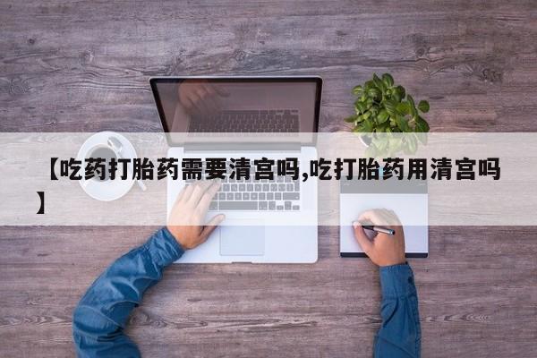 买打胎药的联系方式微信【吃药打胎药需要清宫吗,吃打胎药用清宫吗】