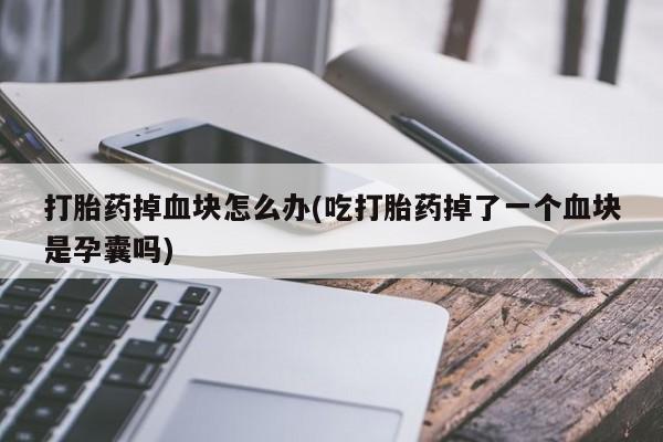 买打胎药的联系方式微信打胎药掉血块怎么办(吃打胎药掉了一个血块是孕囊吗)