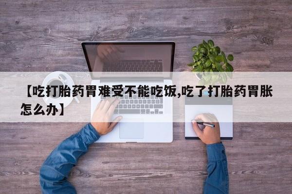 买打胎药的联系方式微信【吃打胎药胃难受不能吃饭,吃了打胎药胃胀怎么办】