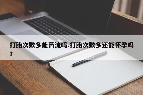 买打胎药的联系方式微信打胎次数多能药流吗.打胎次数多还能怀孕吗？