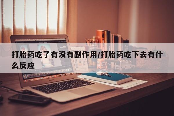 买打胎药的联系方式微信打胎药吃了有没有副作用/打胎药吃下去有什么反应