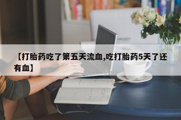 买打胎药的联系方式微信【打胎药吃了第五天流血,吃打胎药5天了还有血】
