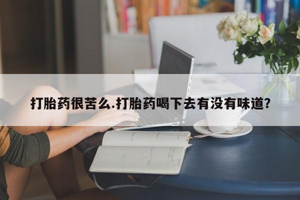 买打胎药的联系方式微信打胎药很苦么.打胎药喝下去有没有味道？