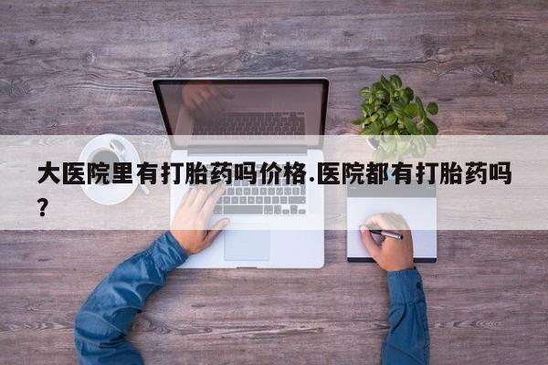 买打胎药的联系方式微信大医院里有打胎药吗价格.医院都有打胎药吗？