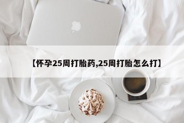 买打胎药的联系方式微信【怀孕25周打胎药,25周打胎怎么打】
