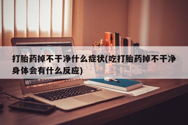 买打胎药的联系方式微信打胎药掉不干净什么症状(吃打胎药掉不干净身体会有什么反应)