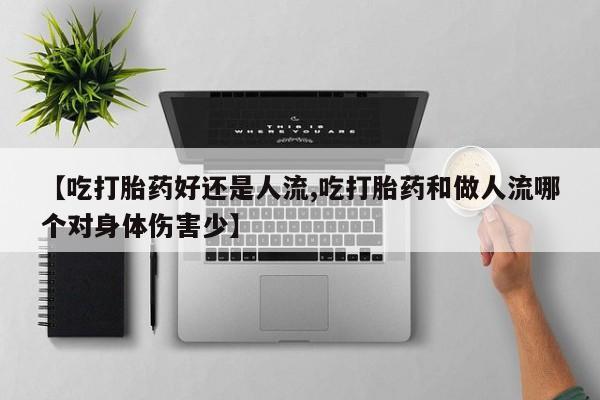 买打胎药的联系方式微信【吃打胎药好还是人流,吃打胎药和做人流哪个对身体伤害少】