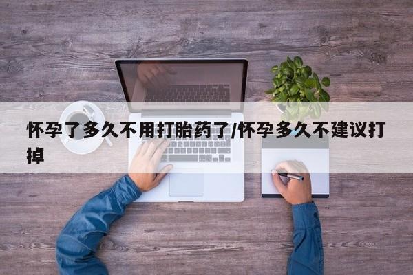 买打胎药的联系方式微信怀孕了多久不用打胎药了/怀孕多久不建议打掉
