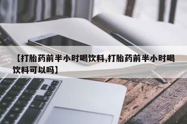 买打胎药的联系方式微信【打胎药前半小时喝饮料,打胎药前半小时喝饮料可以吗】