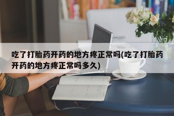 买打胎药的联系方式微信吃了打胎药开药的地方疼正常吗(吃了打胎药开药的地方疼正常吗多久)