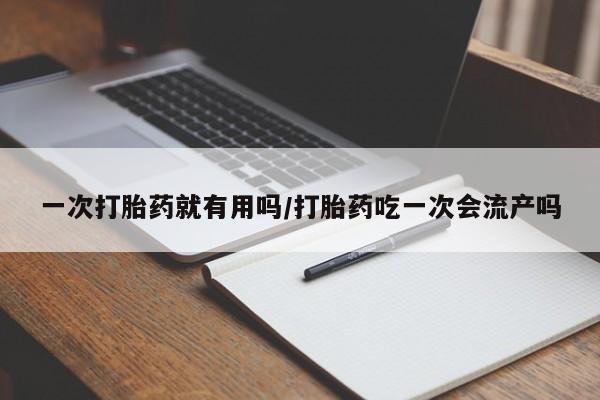 买打胎药的联系方式微信一次打胎药就有用吗/打胎药吃一次会流产吗