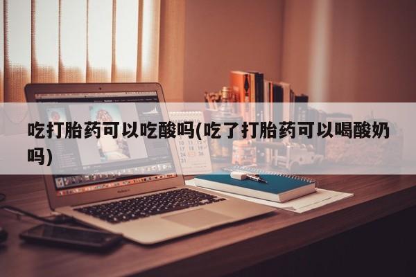 买打胎药的联系方式微信吃打胎药可以吃酸吗(吃了打胎药可以喝酸奶吗)