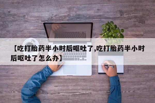 买打胎药的联系方式微信【吃打胎药半小时后呕吐了,吃打胎药半小时后呕吐了怎么办】
