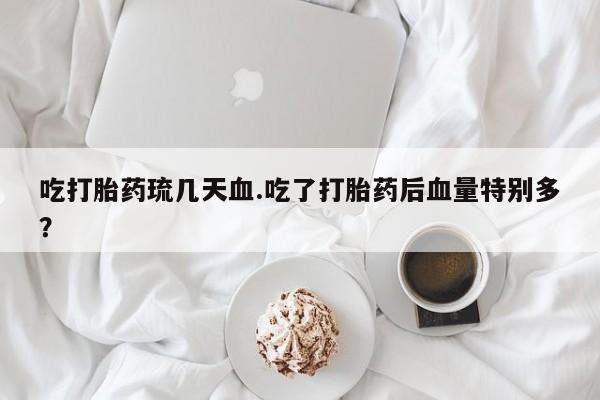 买打胎药的联系方式微信吃打胎药琉几天血.吃了打胎药后血量特别多？