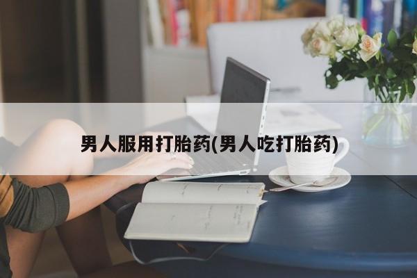 买打胎药的联系方式微信男人服用打胎药(男人吃打胎药)