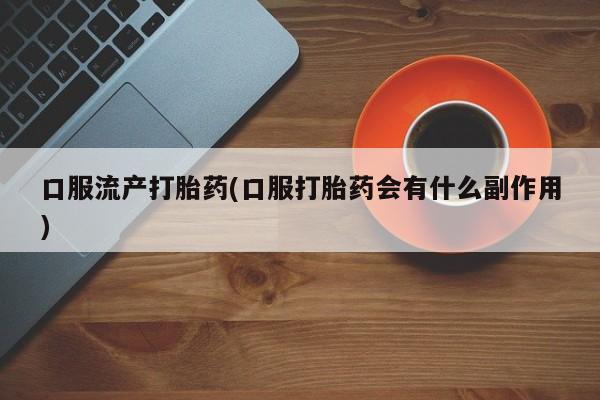 买打胎药的联系方式微信口服流产打胎药(口服打胎药会有什么副作用)