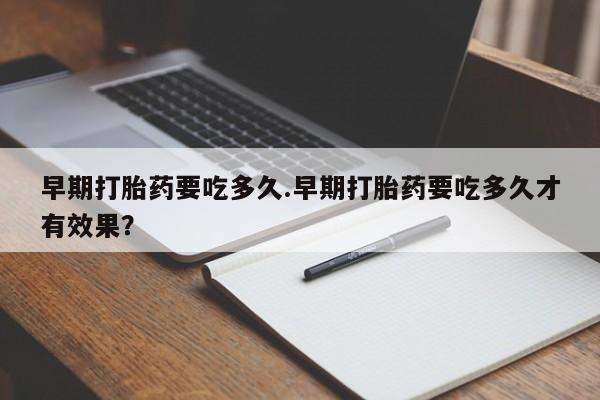 买打胎药的联系方式微信早期打胎药要吃多久.早期打胎药要吃多久才有效果？