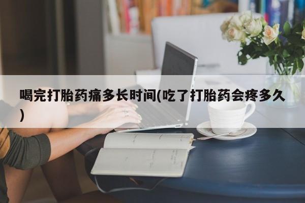 买打胎药的联系方式微信喝完打胎药痛多长时间(吃了打胎药会疼多久)