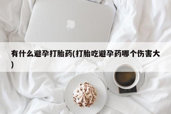 买打胎药的联系方式微信有什么避孕打胎药(打胎吃避孕药哪个伤害大)