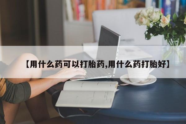 买打胎药的联系方式微信【用什么药可以打胎药,用什么药打胎好】