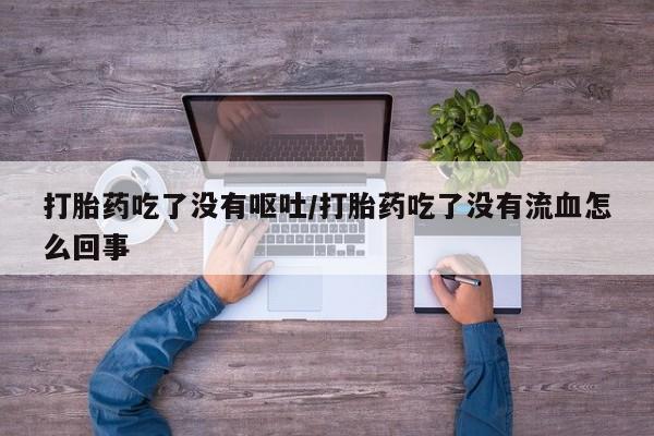 买打胎药的联系方式微信打胎药吃了没有呕吐/打胎药吃了没有流血怎么回事