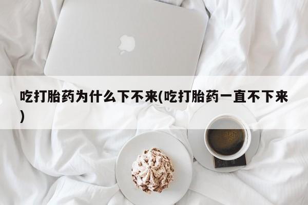 买打胎药的联系方式微信吃打胎药为什么下不来(吃打胎药一直不下来)