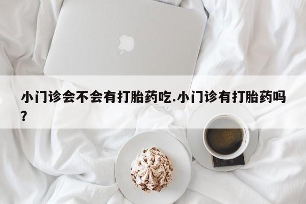 买打胎药的联系方式微信小门诊会不会有打胎药吃.小门诊有打胎药吗？