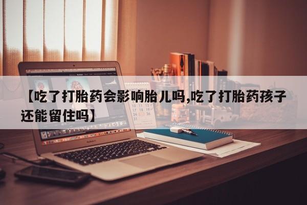 买打胎药的联系方式微信【吃了打胎药会影响胎儿吗,吃了打胎药孩子还能留住吗】