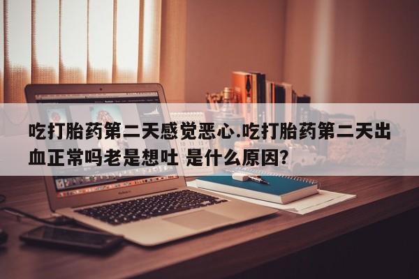 买打胎药的联系方式微信吃打胎药第二天感觉恶心.吃打胎药第二天出血正常吗老是想吐 是什么原因？