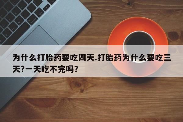 买打胎药的联系方式微信为什么打胎药要吃四天.打胎药为什么要吃三天?一天吃不完吗？