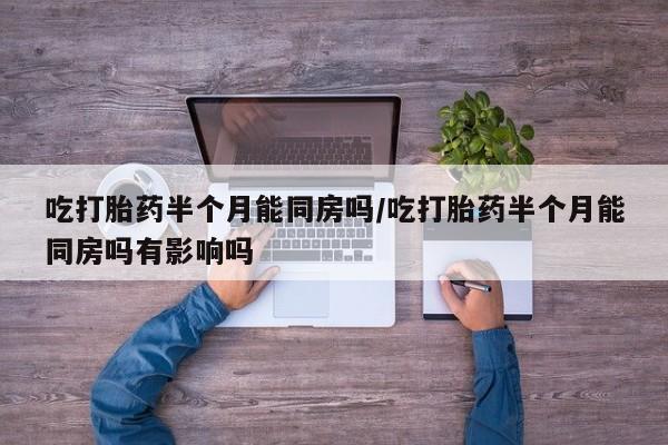 买打胎药的联系方式微信吃打胎药半个月能同房吗/吃打胎药半个月能同房吗有影响吗
