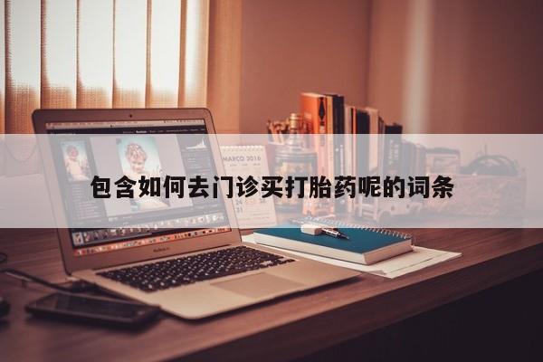 买打胎药的联系方式微信包含如何去门诊买打胎药呢的词条