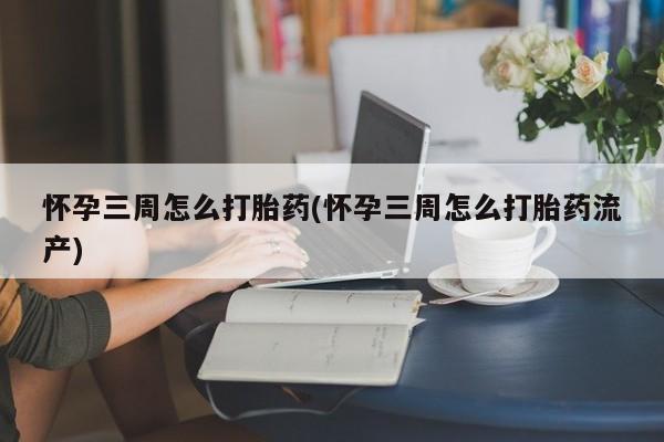 买打胎药的联系方式微信怀孕三周怎么打胎药(怀孕三周怎么打胎药流产)