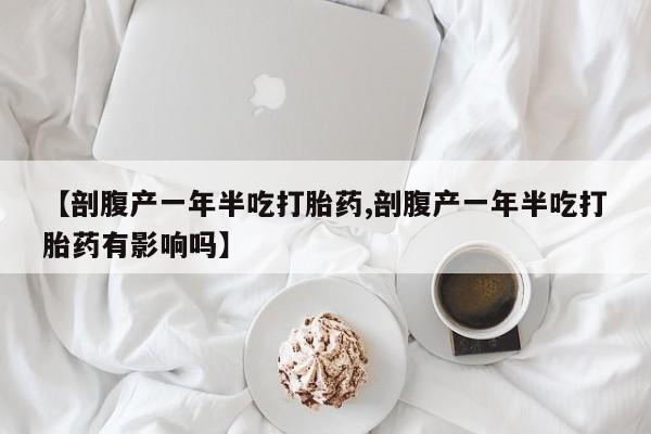 买打胎药的联系方式微信【剖腹产一年半吃打胎药,剖腹产一年半吃打胎药有影响吗】