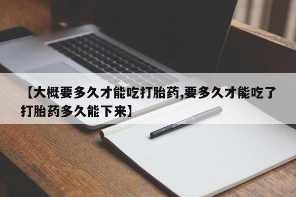 买打胎药的联系方式微信【大概要多久才能吃打胎药,要多久才能吃了打胎药多久能下来】