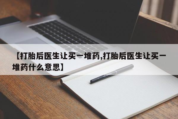 买打胎药的联系方式微信【打胎后医生让买一堆药,打胎后医生让买一堆药什么意思】