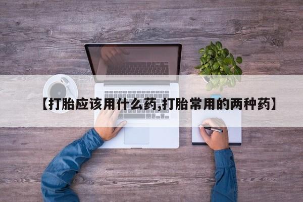 买打胎药的联系方式微信【打胎应该用什么药,打胎常用的两种药】