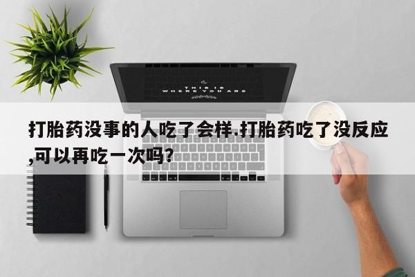 买打胎药的联系方式微信打胎药没事的人吃了会样.打胎药吃了没反应,可以再吃一次吗？