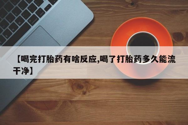 买打胎药的联系方式微信【喝完打胎药有啥反应,喝了打胎药多久能流干净】