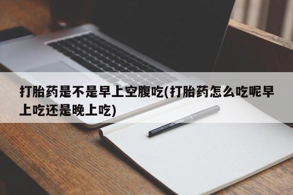 买打胎药的联系方式微信打胎药是不是早上空腹吃(打胎药怎么吃呢早上吃还是晚上吃)