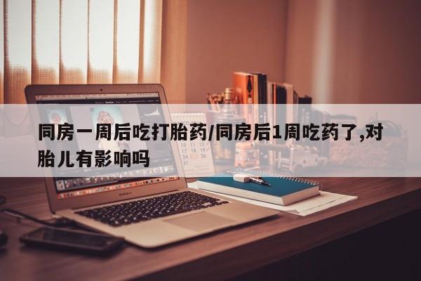 买打胎药的联系方式微信同房一周后吃打胎药/同房后1周吃药了,对胎儿有影响吗