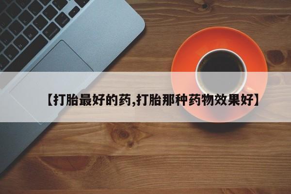 买打胎药的联系方式微信【打胎最好的药,打胎那种药物效果好】