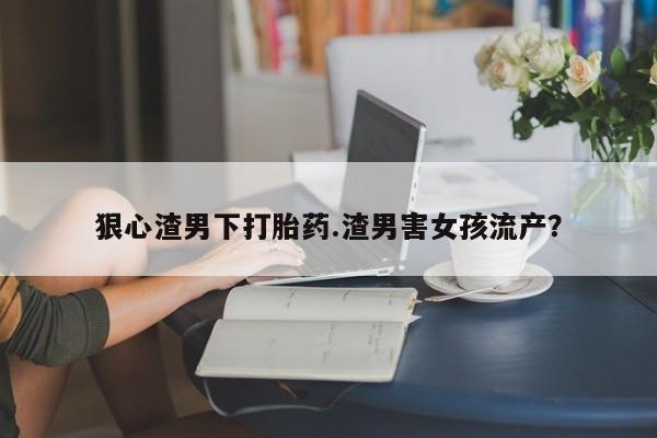 买打胎药的联系方式微信狠心渣男下打胎药.渣男害女孩流产?
