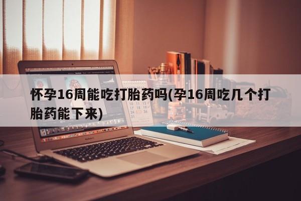 买打胎药的联系方式微信怀孕16周能吃打胎药吗(孕16周吃几个打胎药能下来)
