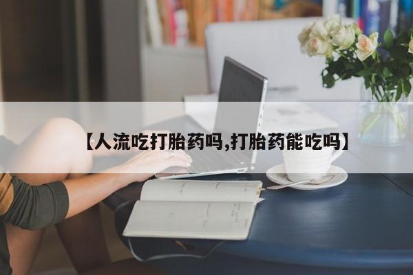 买打胎药的联系方式微信【人流吃打胎药吗,打胎药能吃吗】