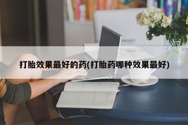 买打胎药的联系方式微信打胎效果最好的药(打胎药哪种效果最好)