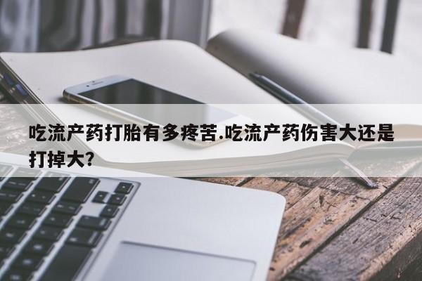 买打胎药的联系方式微信吃流产药打胎有多疼苦.吃流产药伤害大还是打掉大？