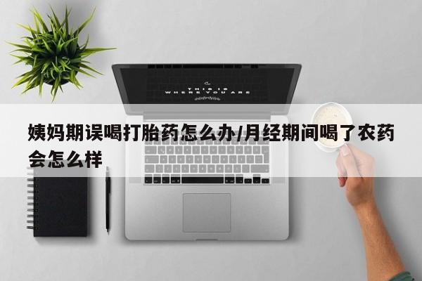 买打胎药的联系方式微信姨妈期误喝打胎药怎么办/月经期间喝了农药会怎么样