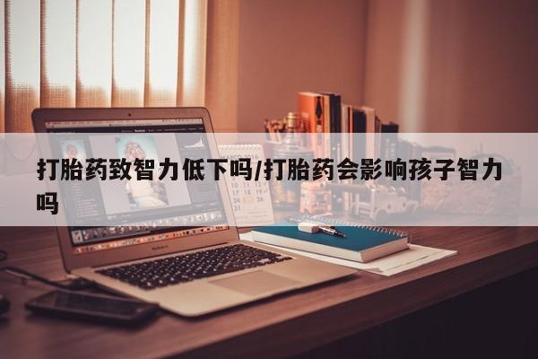 买打胎药的联系方式微信打胎药致智力低下吗/打胎药会影响孩子智力吗
